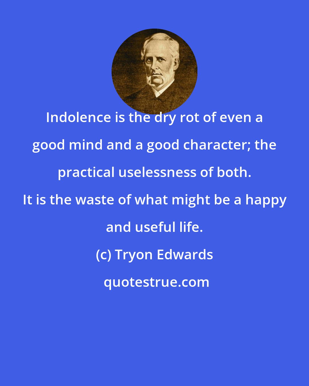Tryon Edwards: Indolence is the dry rot of even a good mind and a good character; the practical uselessness of both. It is the waste of what might be a happy and useful life.