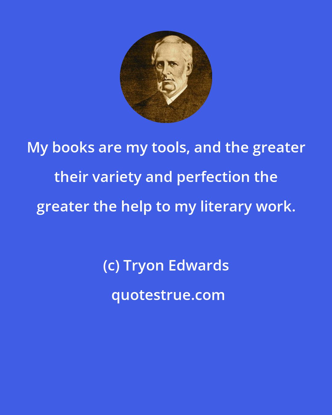 Tryon Edwards: My books are my tools, and the greater their variety and perfection the greater the help to my literary work.