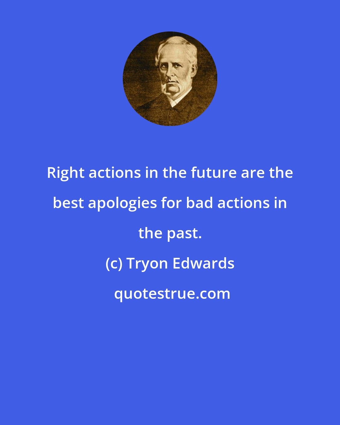 Tryon Edwards: Right actions in the future are the best apologies for bad actions in the past.