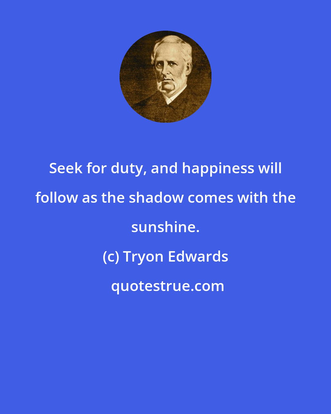 Tryon Edwards: Seek for duty, and happiness will follow as the shadow comes with the sunshine.