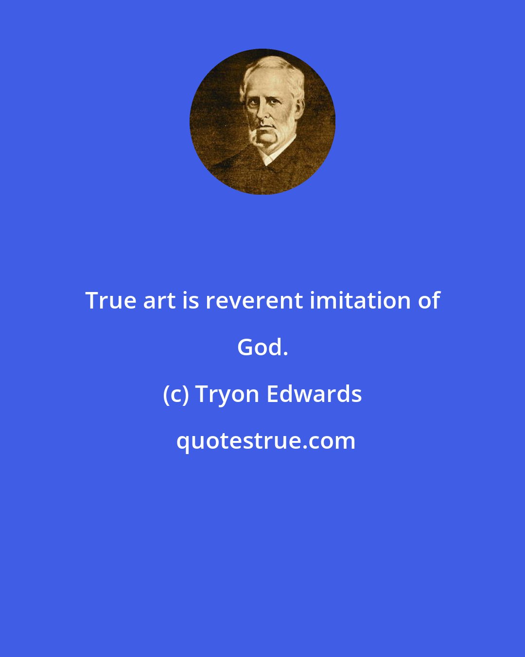 Tryon Edwards: True art is reverent imitation of God.