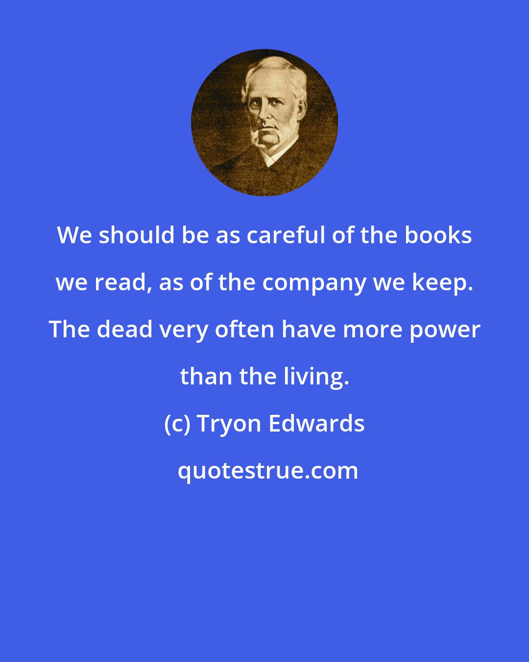 Tryon Edwards: We should be as careful of the books we read, as of the company we keep. The dead very often have more power than the living.