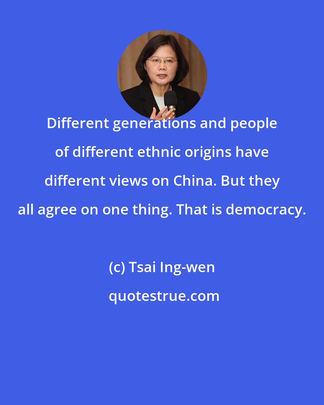 Tsai Ing-wen: Different generations and people of different ethnic origins have different views on China. But they all agree on one thing. That is democracy.