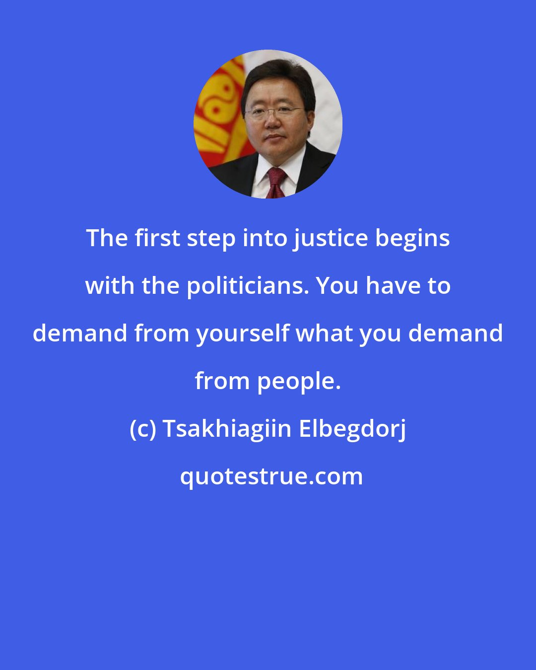 Tsakhiagiin Elbegdorj: The first step into justice begins with the politicians. You have to demand from yourself what you demand from people.