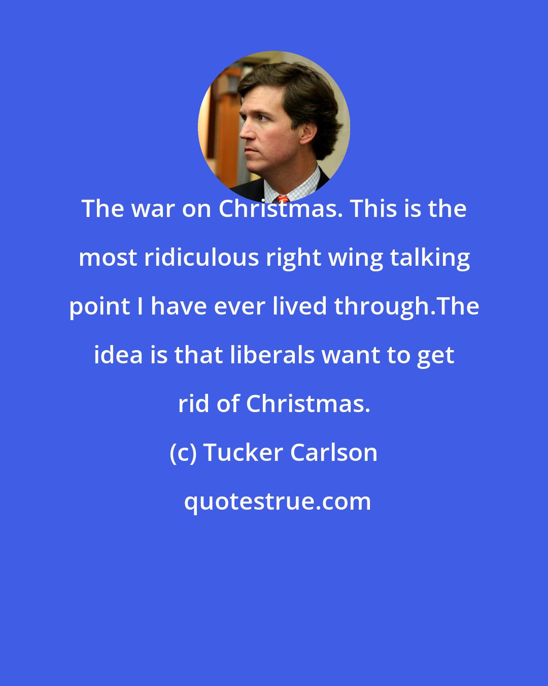 Tucker Carlson: The war on Christmas. This is the most ridiculous right wing talking point I have ever lived through.The idea is that liberals want to get rid of Christmas.