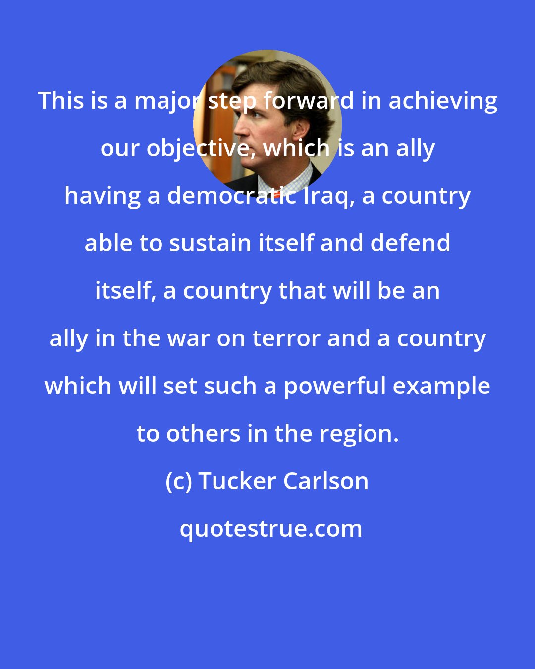 Tucker Carlson: This is a major step forward in achieving our objective, which is an ally having a democratic Iraq, a country able to sustain itself and defend itself, a country that will be an ally in the war on terror and a country which will set such a powerful example to others in the region.