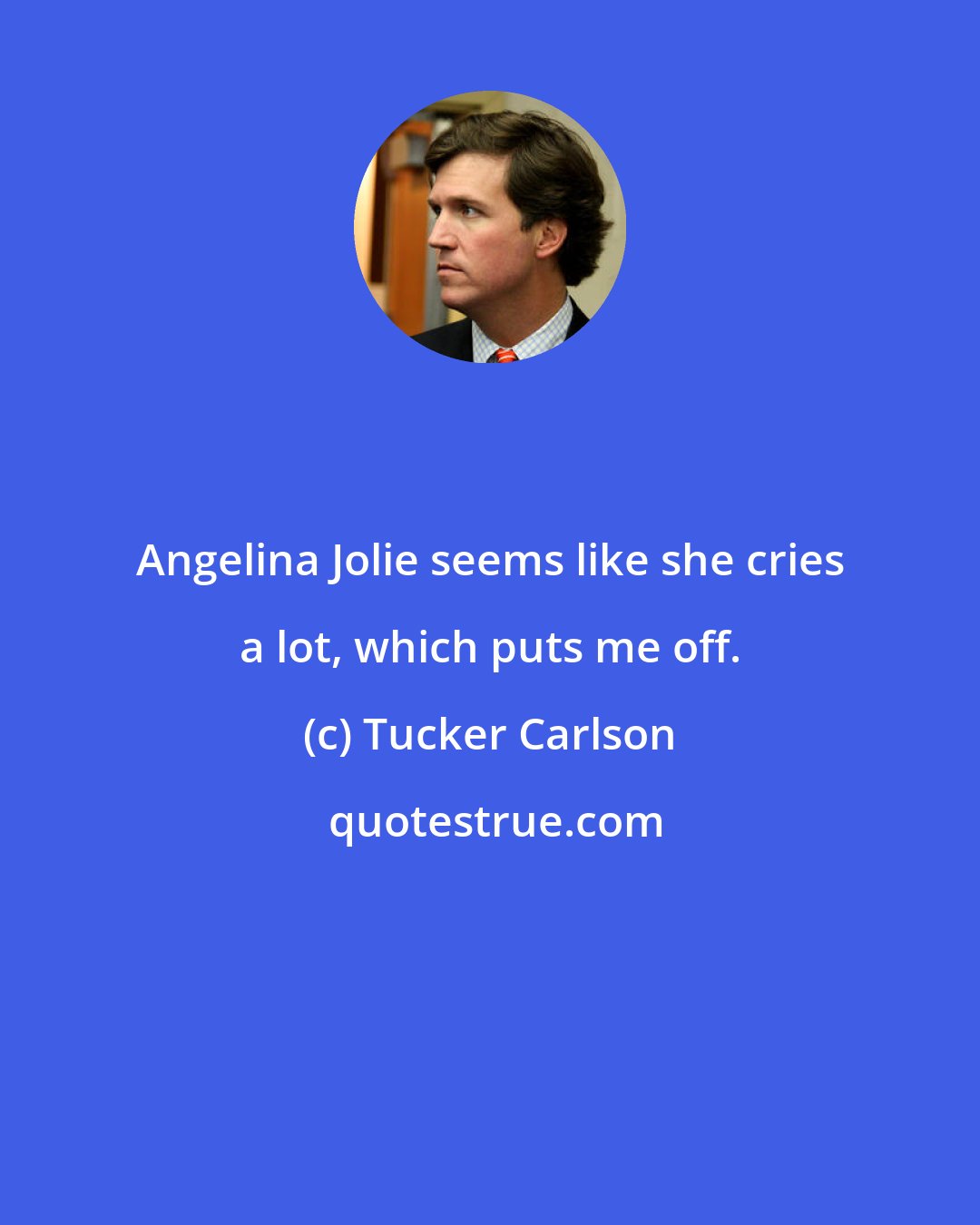 Tucker Carlson: Angelina Jolie seems like she cries a lot, which puts me off.