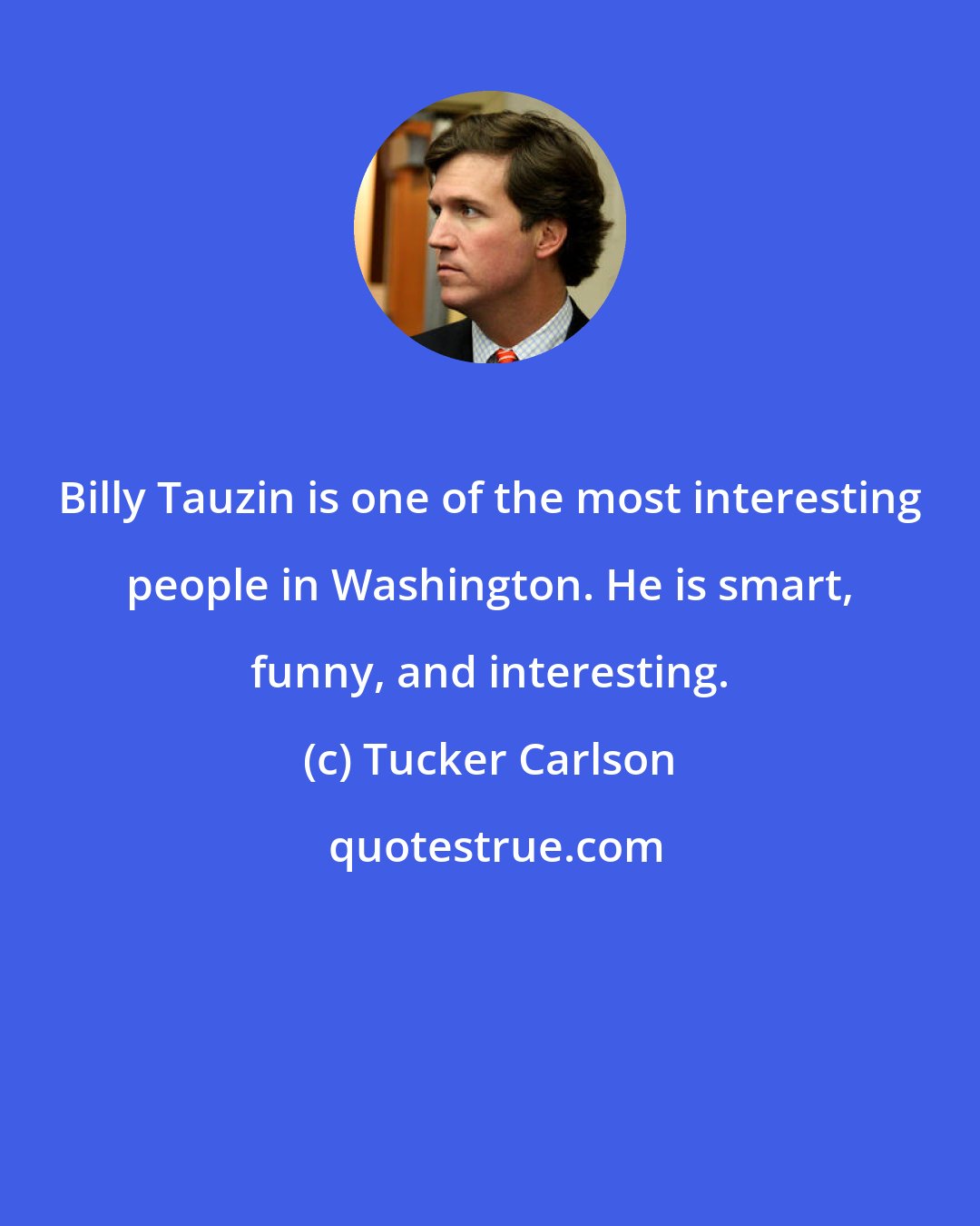 Tucker Carlson: Billy Tauzin is one of the most interesting people in Washington. He is smart, funny, and interesting.