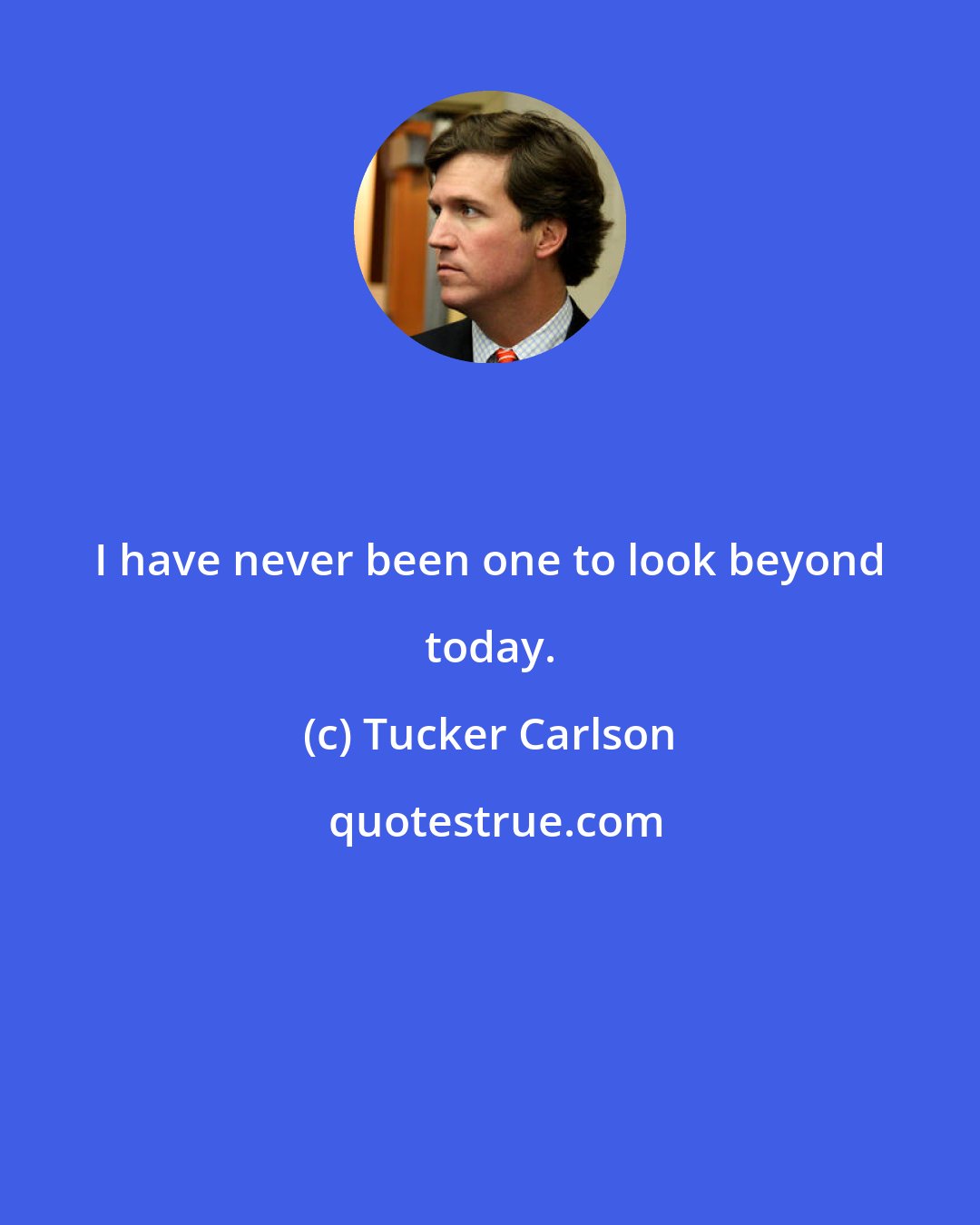 Tucker Carlson: I have never been one to look beyond today.