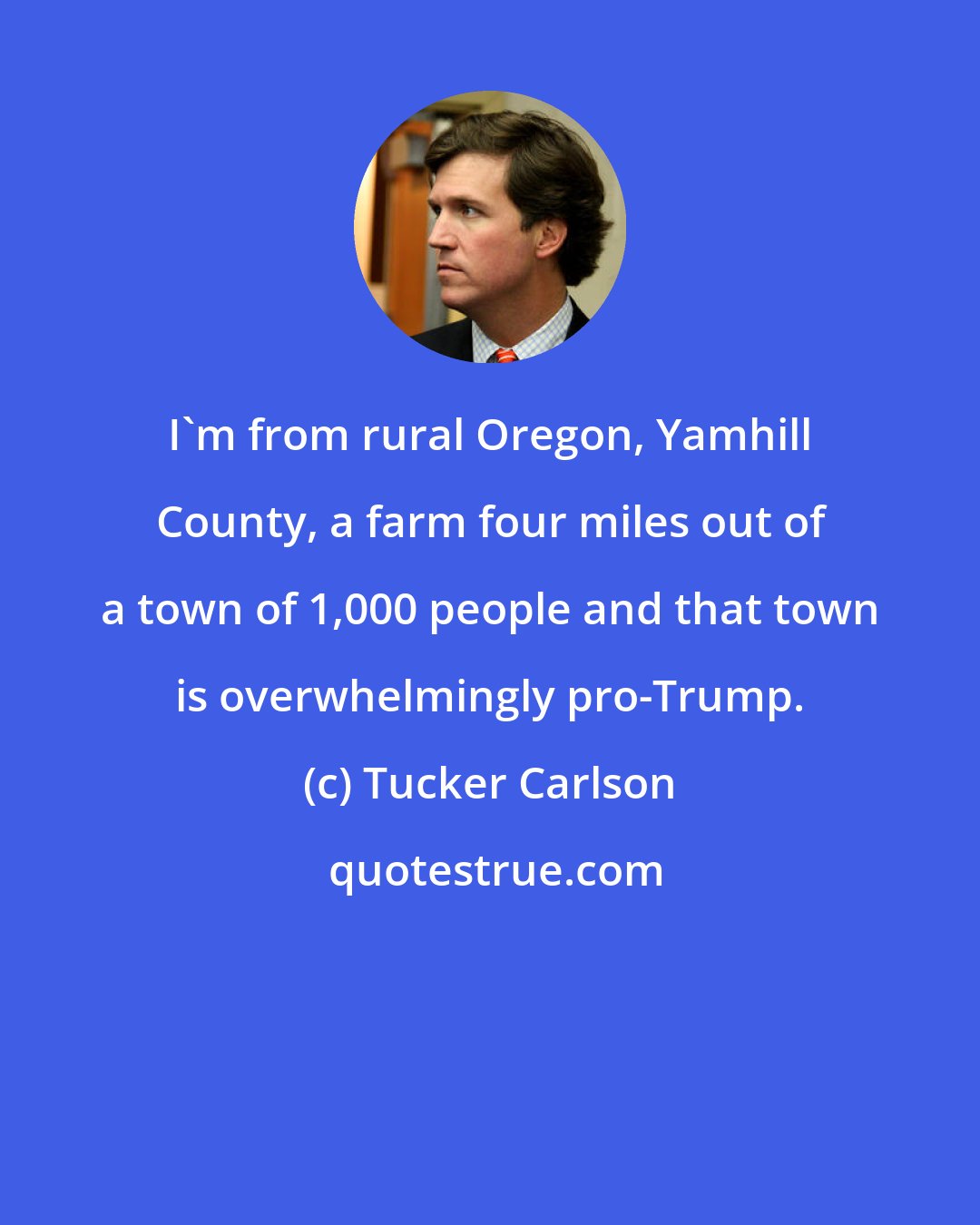 Tucker Carlson: I'm from rural Oregon, Yamhill County, a farm four miles out of a town of 1,000 people and that town is overwhelmingly pro-Trump.