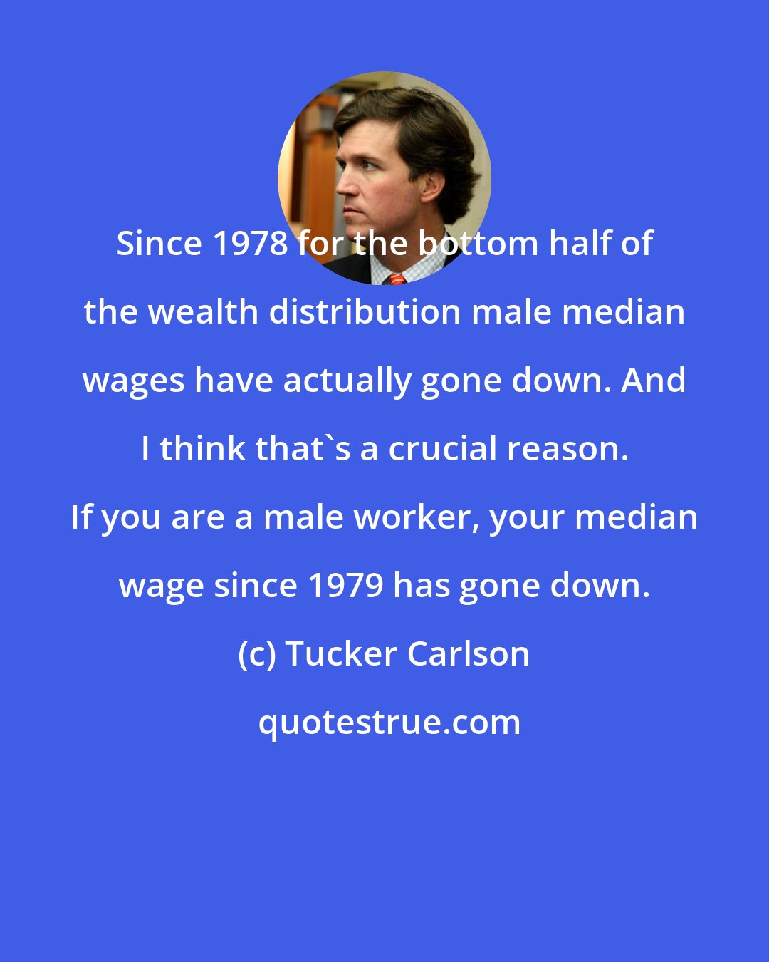 Tucker Carlson: Since 1978 for the bottom half of the wealth distribution male median wages have actually gone down. And I think that's a crucial reason. If you are a male worker, your median wage since 1979 has gone down.