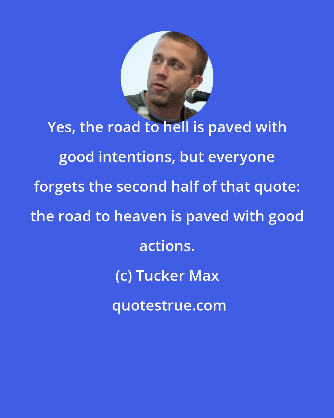 Tucker Max: Yes, the road to hell is paved with good intentions, but everyone forgets the second half of that quote: the road to heaven is paved with good actions.