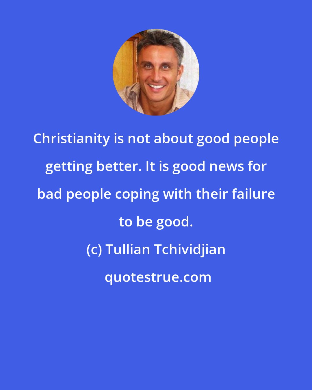 Tullian Tchividjian: Christianity is not about good people getting better. It is good news for bad people coping with their failure to be good.