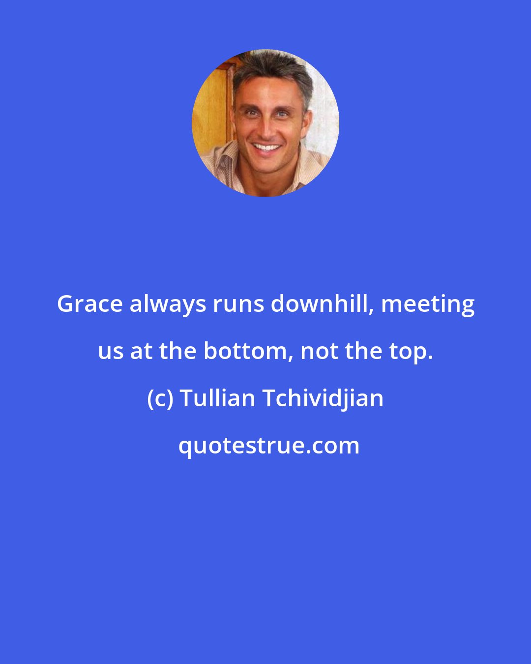 Tullian Tchividjian: Grace always runs downhill, meeting us at the bottom, not the top.