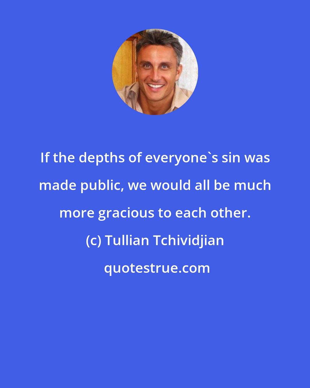 Tullian Tchividjian: If the depths of everyone's sin was made public, we would all be much more gracious to each other.