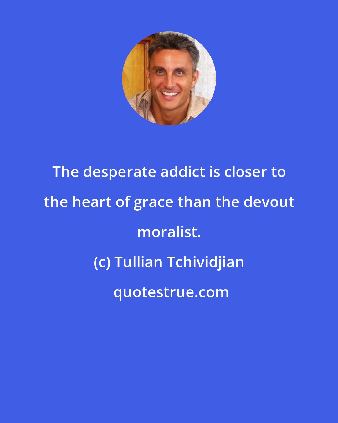 Tullian Tchividjian: The desperate addict is closer to the heart of grace than the devout moralist.