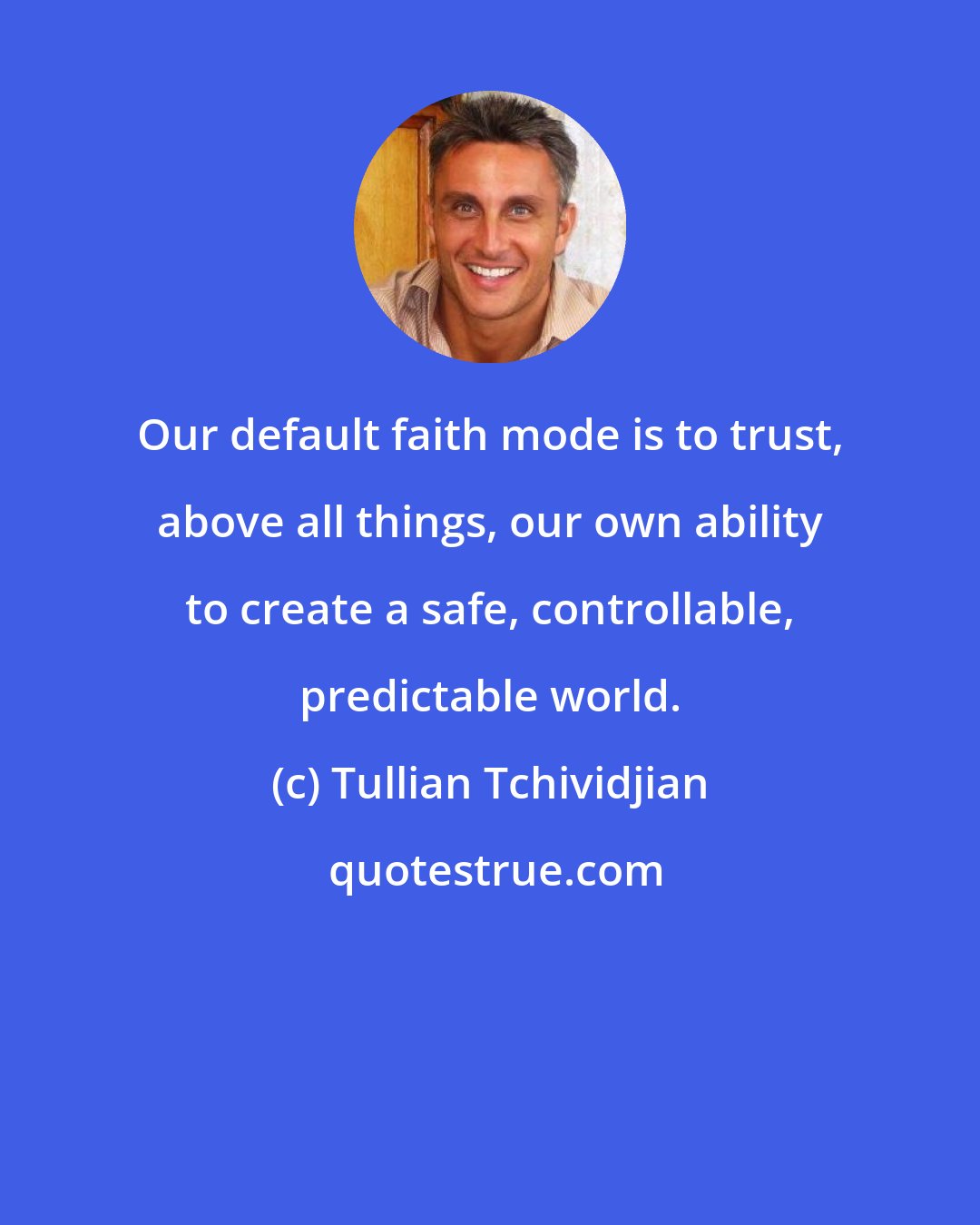 Tullian Tchividjian: Our default faith mode is to trust, above all things, our own ability to create a safe, controllable, predictable world.