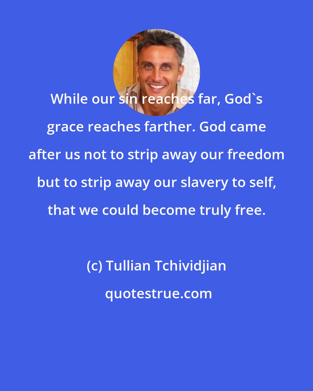 Tullian Tchividjian: While our sin reaches far, God's grace reaches farther. God came after us not to strip away our freedom but to strip away our slavery to self, that we could become truly free.