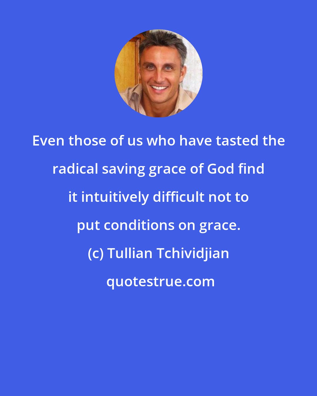 Tullian Tchividjian: Even those of us who have tasted the radical saving grace of God find it intuitively difficult not to put conditions on grace.