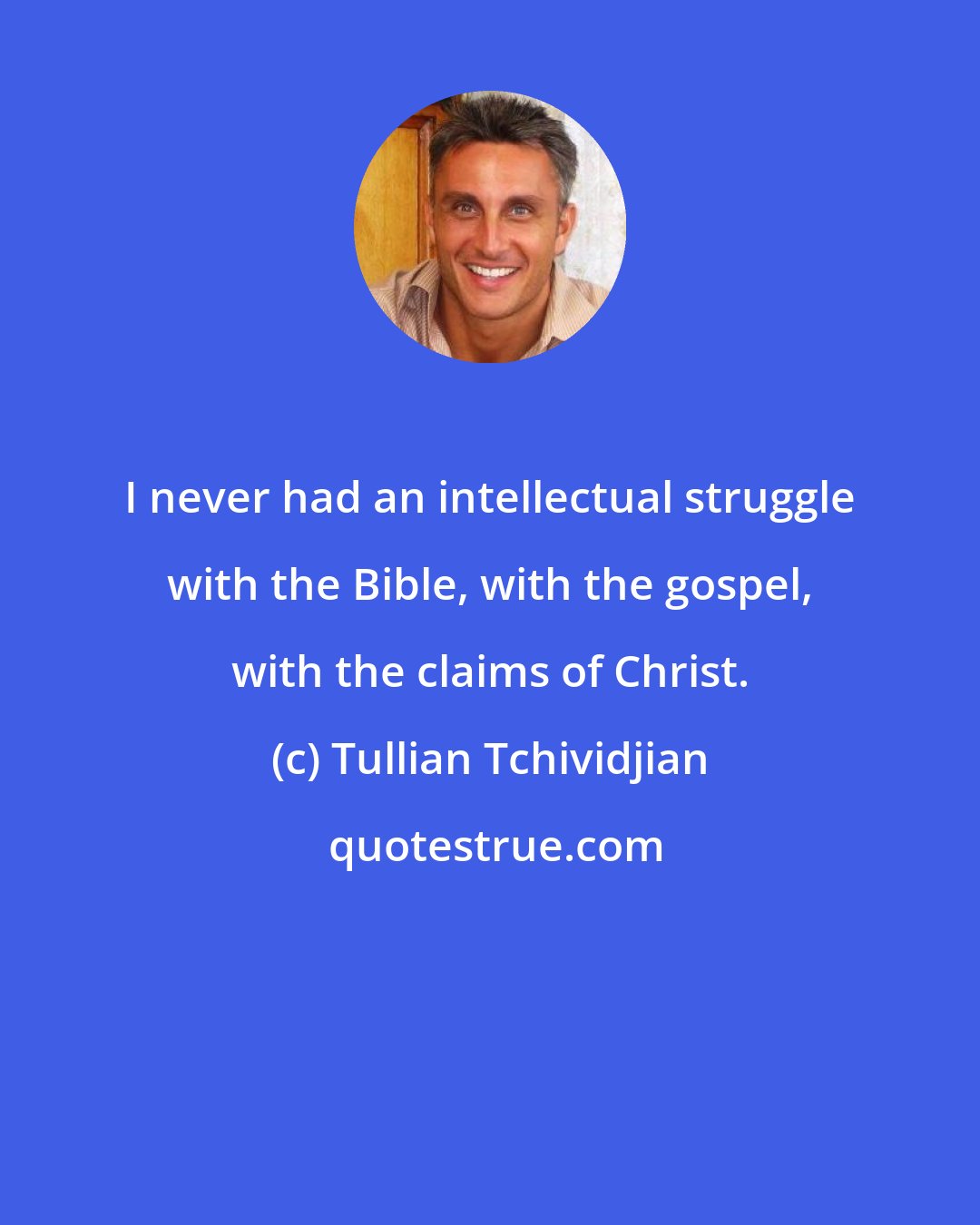 Tullian Tchividjian: I never had an intellectual struggle with the Bible, with the gospel, with the claims of Christ.