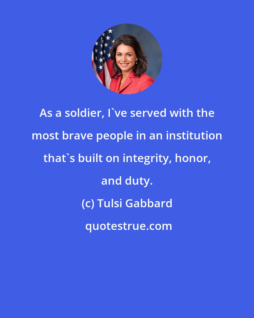 Tulsi Gabbard: As a soldier, I've served with the most brave people in an institution that's built on integrity, honor, and duty.