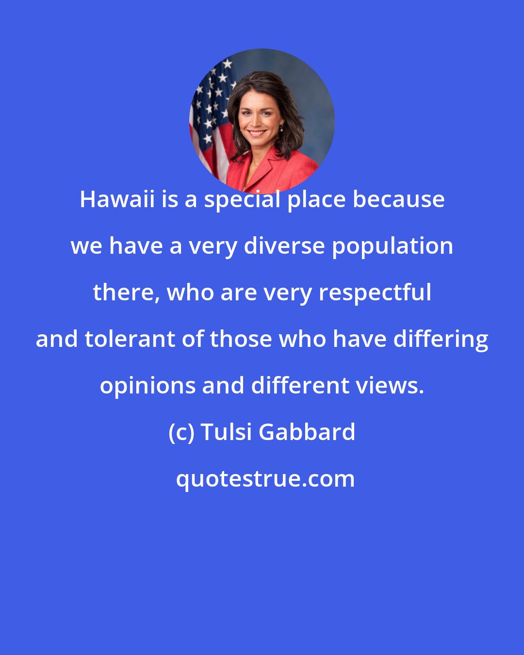 Tulsi Gabbard: Hawaii is a special place because we have a very diverse population there, who are very respectful and tolerant of those who have differing opinions and different views.