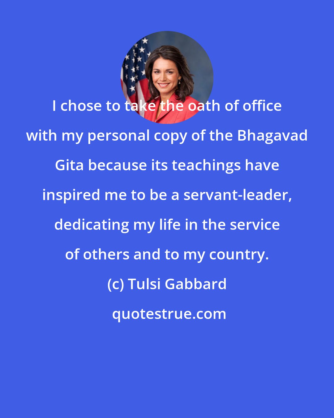 Tulsi Gabbard: I chose to take the oath of office with my personal copy of the Bhagavad Gita because its teachings have inspired me to be a servant-leader, dedicating my life in the service of others and to my country.
