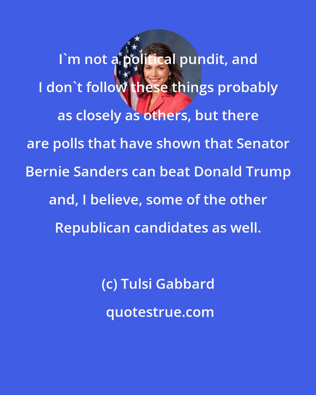Tulsi Gabbard: I'm not a political pundit, and I don't follow these things probably as closely as others, but there are polls that have shown that Senator Bernie Sanders can beat Donald Trump and, I believe, some of the other Republican candidates as well.