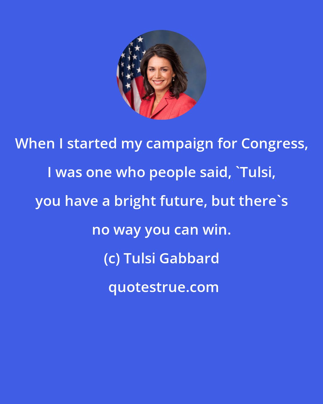 Tulsi Gabbard: When I started my campaign for Congress, I was one who people said, 'Tulsi, you have a bright future, but there's no way you can win.