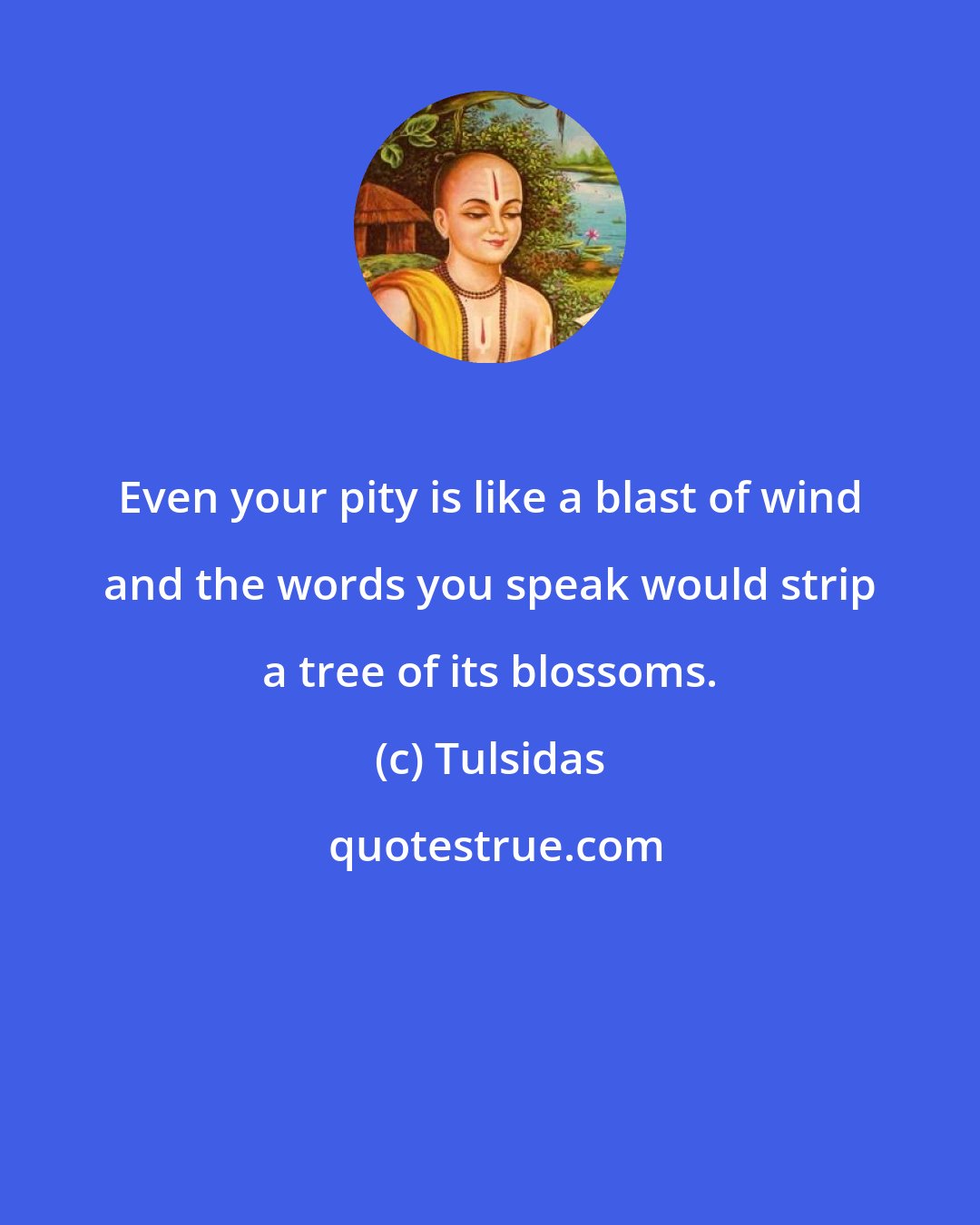 Tulsidas: Even your pity is like a blast of wind and the words you speak would strip a tree of its blossoms.