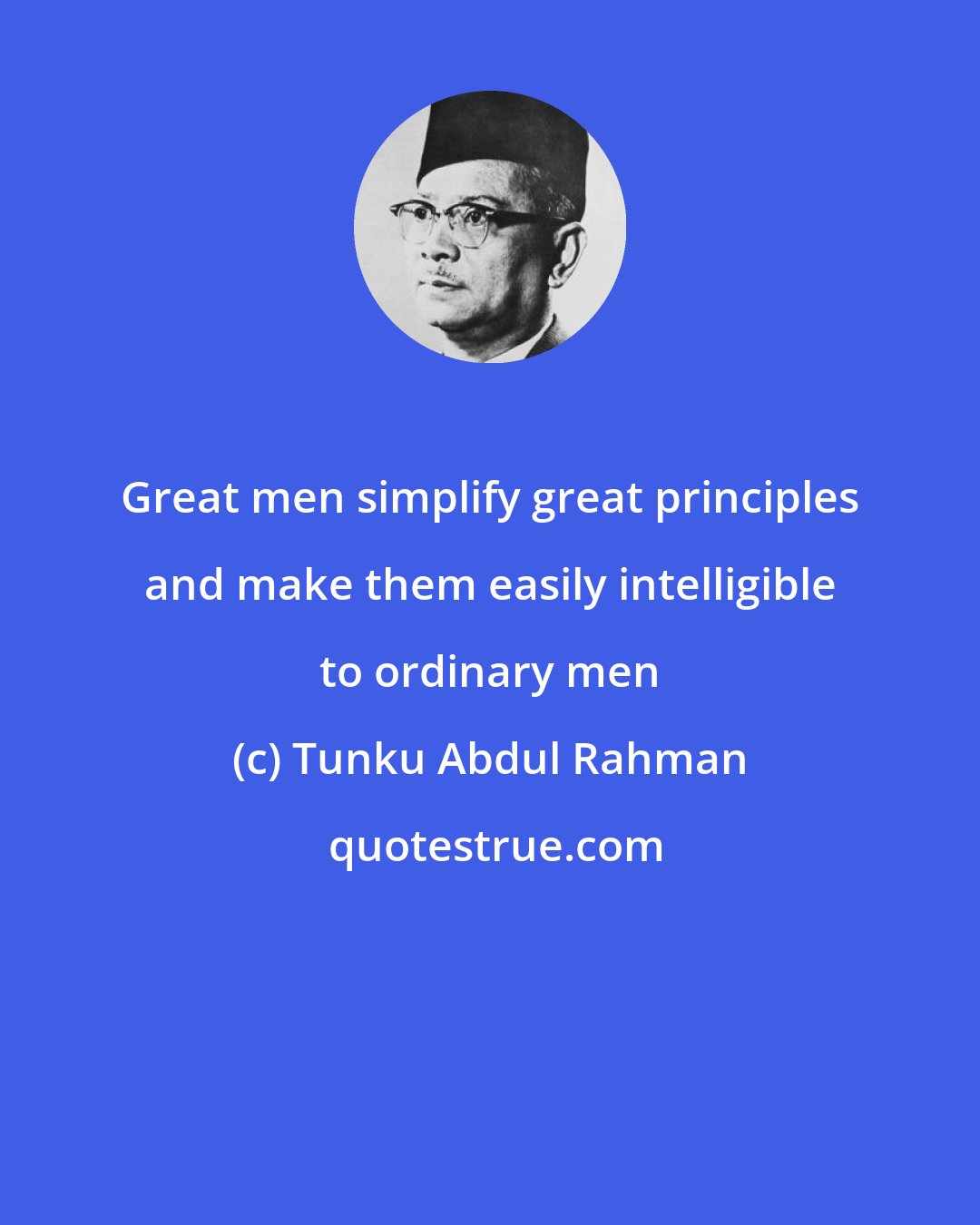 Tunku Abdul Rahman: Great men simplify great principles and make them easily intelligible to ordinary men