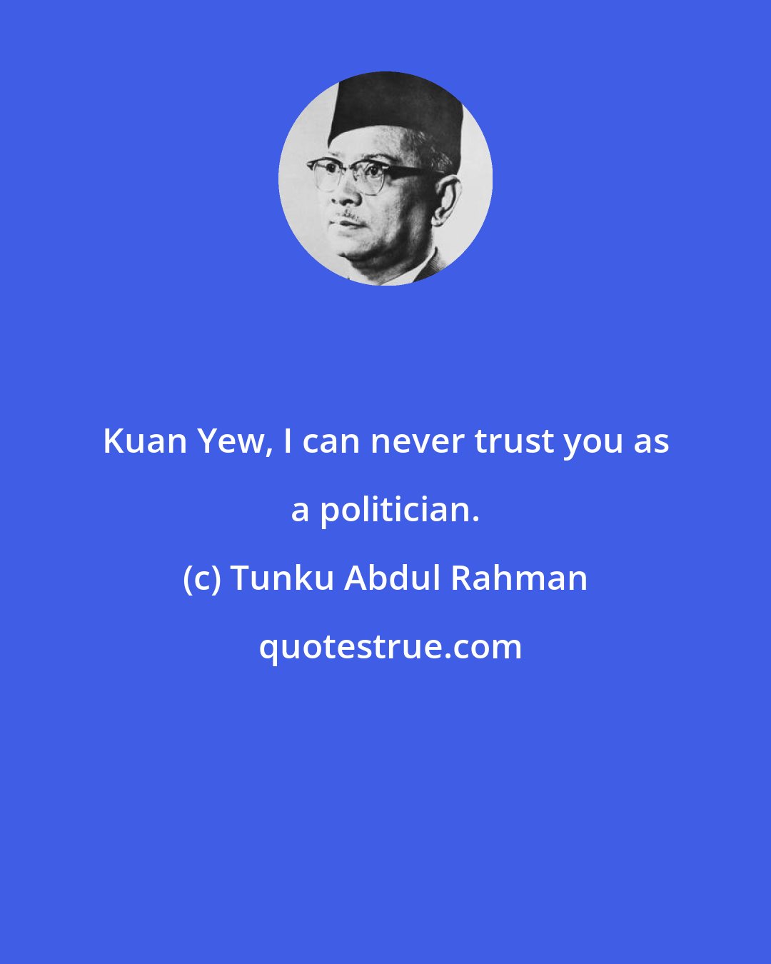 Tunku Abdul Rahman: Kuan Yew, I can never trust you as a politician.