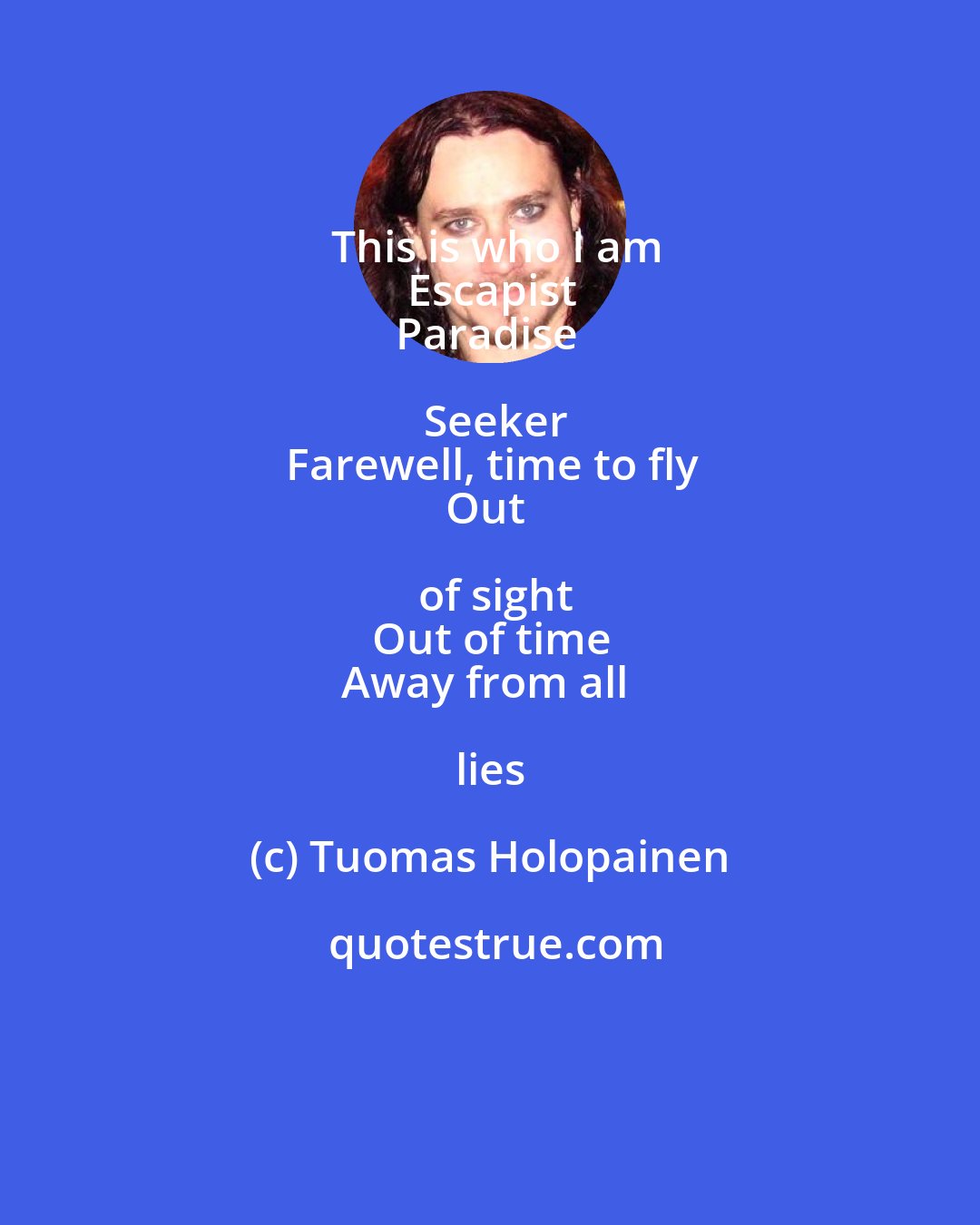 Tuomas Holopainen: This is who I am
Escapist
Paradise Seeker
Farewell, time to fly
Out of sight
Out of time
Away from all lies