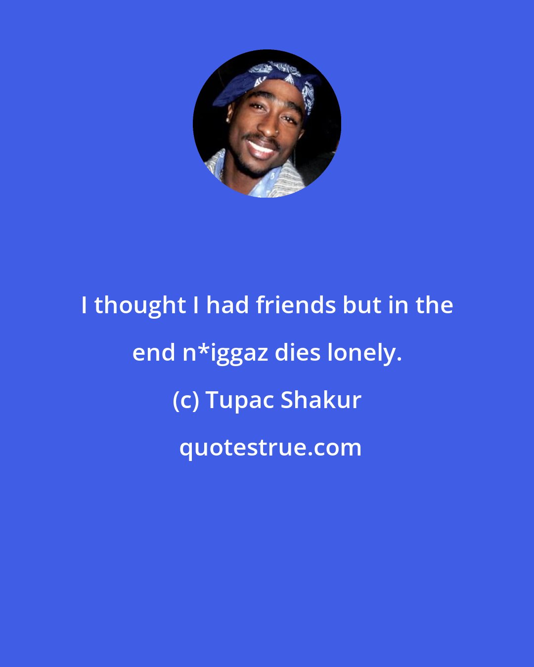 Tupac Shakur: I thought I had friends but in the end n*iggaz dies lonely.