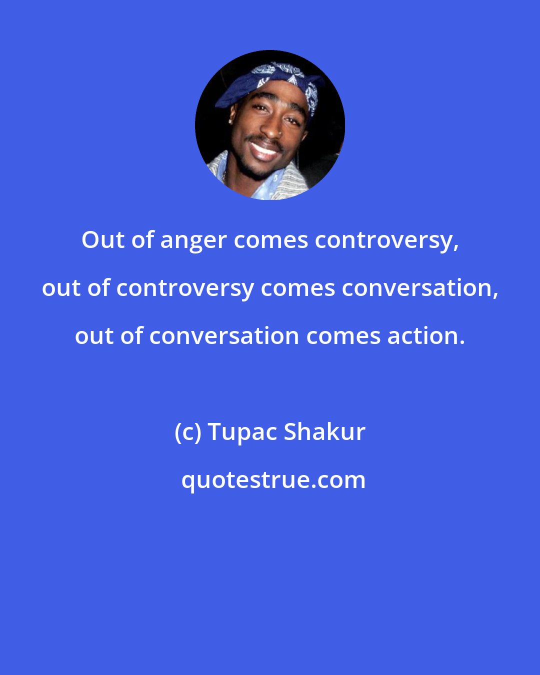 Tupac Shakur: Out of anger comes controversy, out of controversy comes conversation, out of conversation comes action.