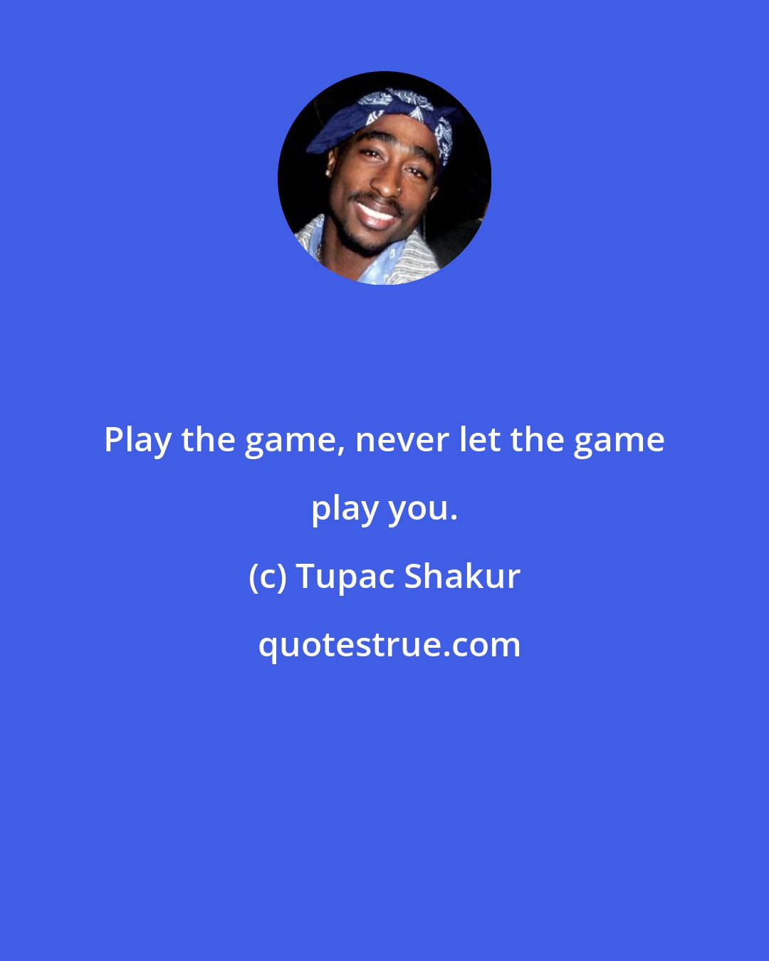 Tupac Shakur: Play the game, never let the game play you.