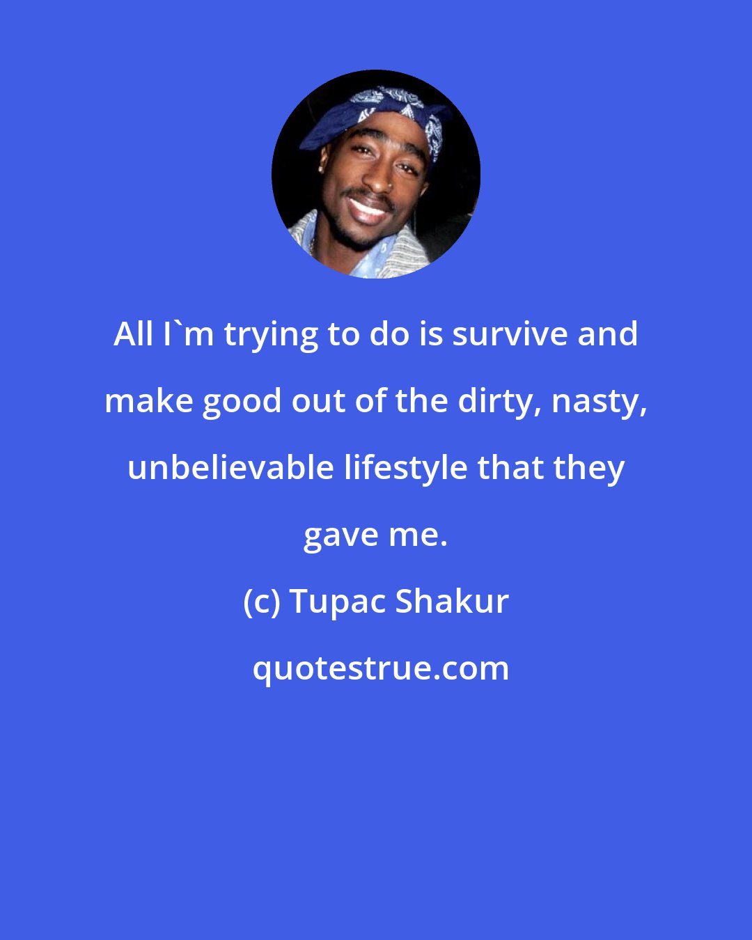 Tupac Shakur: All I'm trying to do is survive and make good out of the dirty, nasty, unbelievable lifestyle that they gave me.