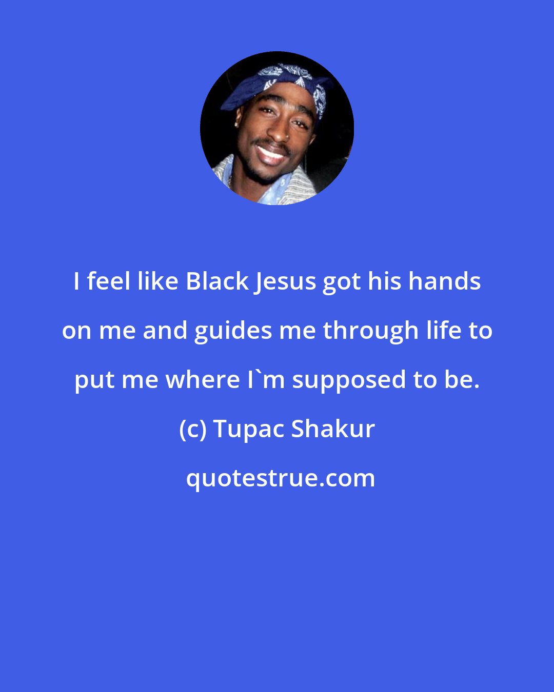 Tupac Shakur: I feel like Black Jesus got his hands on me and guides me through life to put me where I'm supposed to be.