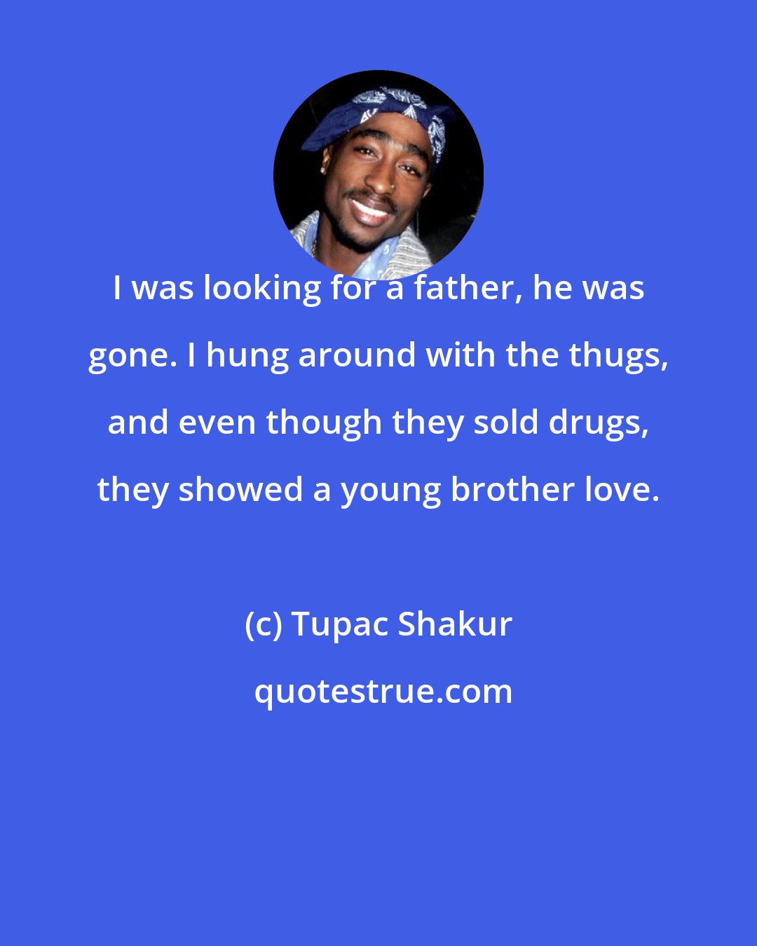 Tupac Shakur: I was looking for a father, he was gone. I hung around with the thugs, and even though they sold drugs, they showed a young brother love.