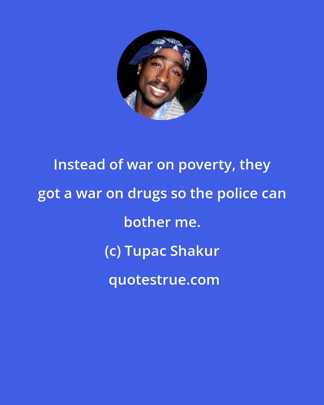 Tupac Shakur: Instead of war on poverty, they got a war on drugs so the police can bother me.