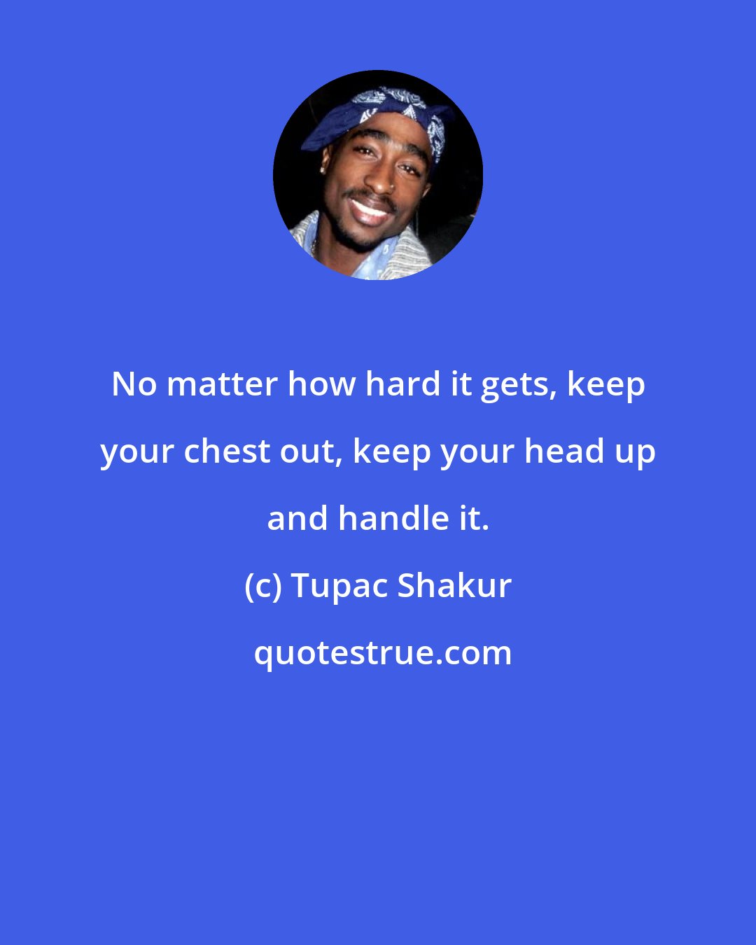 Tupac Shakur: No matter how hard it gets, keep your chest out, keep your head up and handle it.