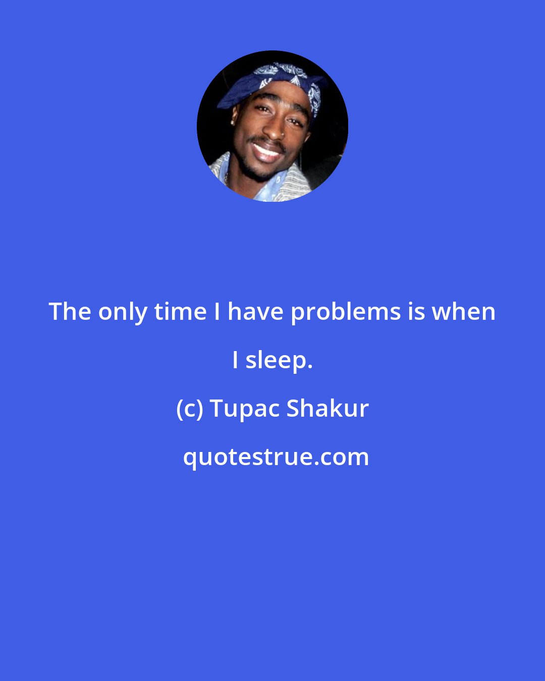 Tupac Shakur: The only time I have problems is when I sleep.