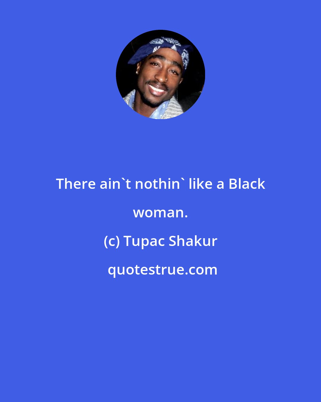 Tupac Shakur: There ain't nothin' like a Black woman.