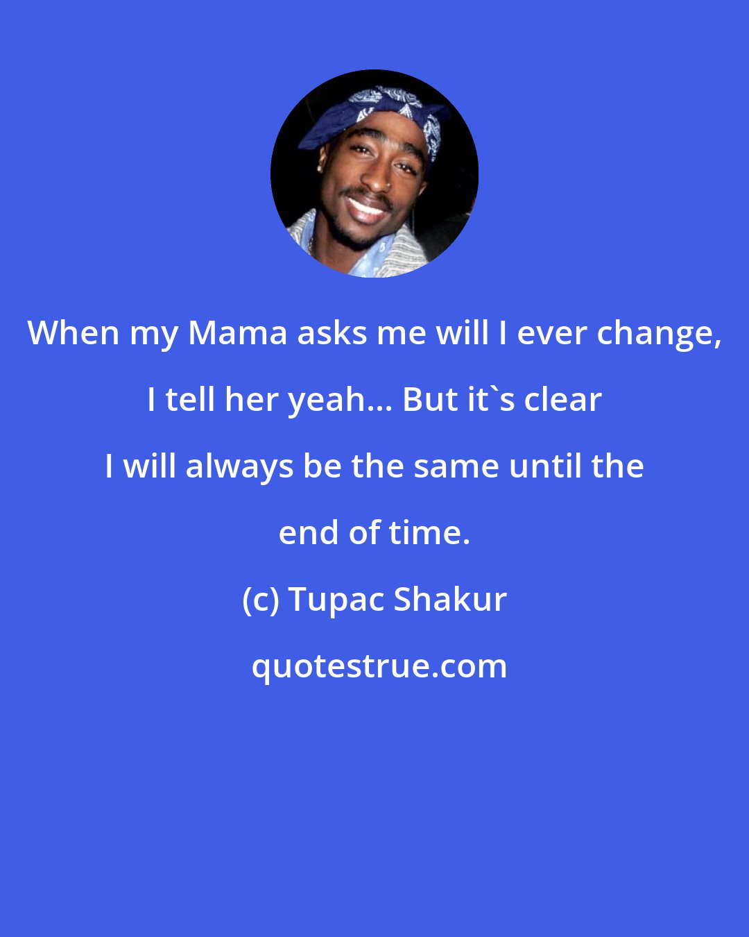 Tupac Shakur: When my Mama asks me will I ever change, I tell her yeah... But it's clear I will always be the same until the end of time.