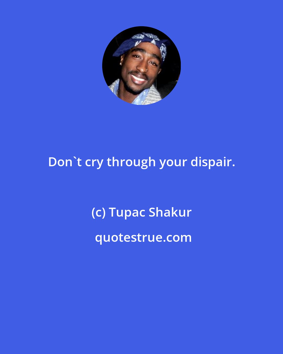 Tupac Shakur: Don't cry through your dispair.