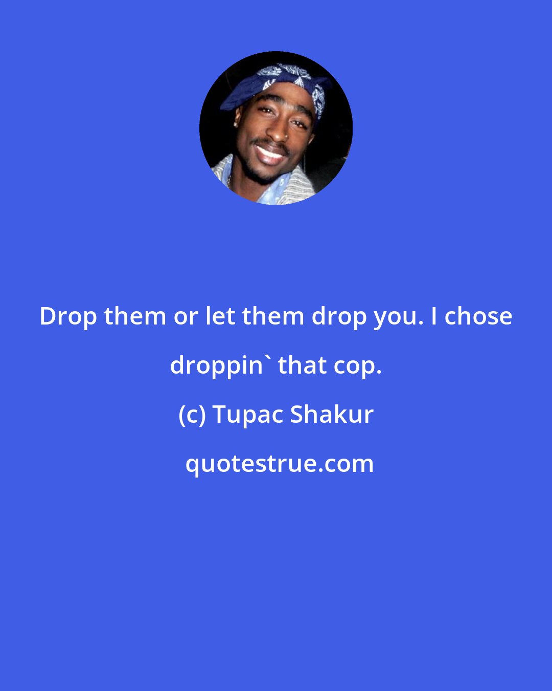 Tupac Shakur: Drop them or let them drop you. I chose droppin' that cop.