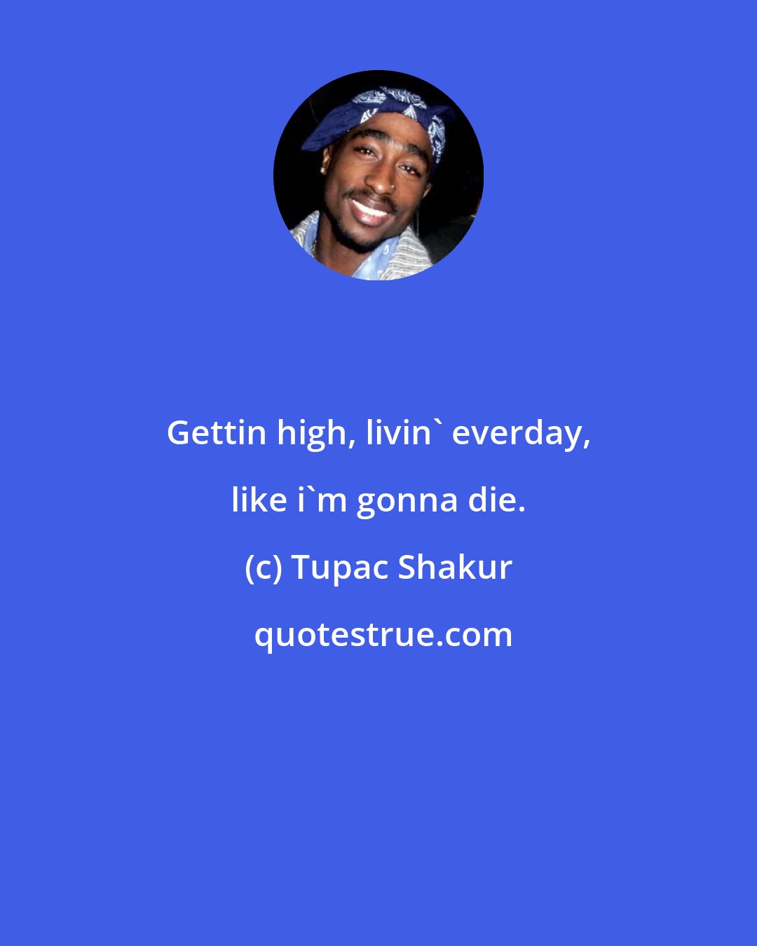 Tupac Shakur: Gettin high, livin' everday, like i'm gonna die.