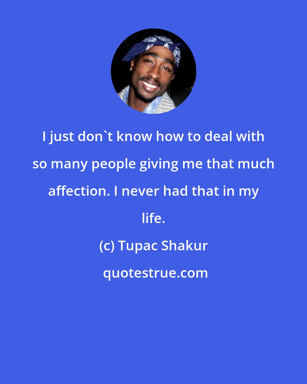 Tupac Shakur: I just don't know how to deal with so many people giving me that much affection. I never had that in my life.