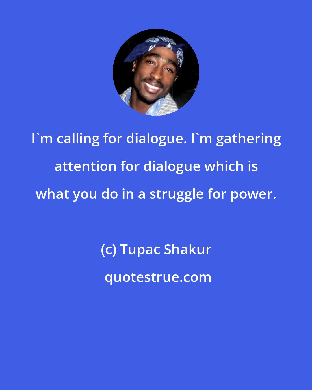 Tupac Shakur: I'm calling for dialogue. I'm gathering attention for dialogue which is what you do in a struggle for power.