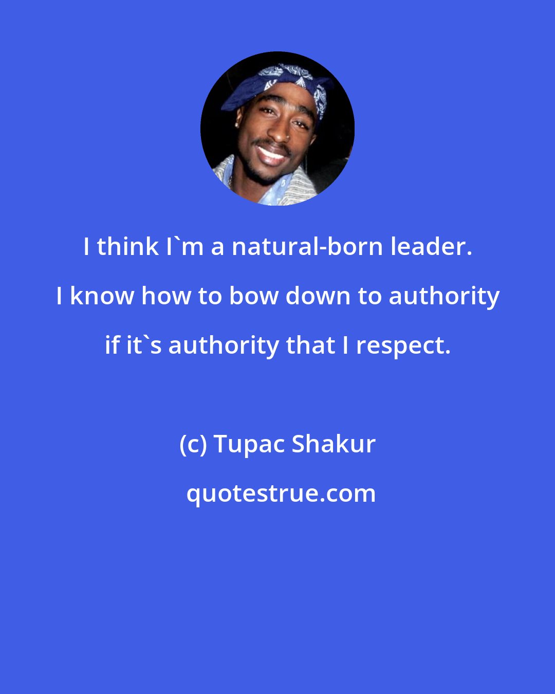 Tupac Shakur: I think I'm a natural-born leader. I know how to bow down to authority if it's authority that I respect.